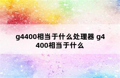 g4400相当于什么处理器 g4400相当于什么